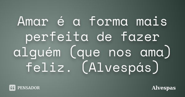 Amar é a forma mais perfeita de fazer alguém (que nos ama) feliz. (Alvespás)... Frase de Alvespás.