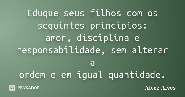 Eduque seus filhos com os seguintes princípios: amor, disciplina e responsabilidade, sem alterar a ordem e em igual quantidade.... Frase de Alvez Alves.