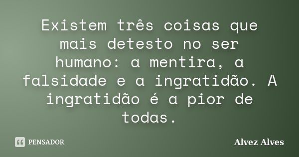 Existem três coisas que mais detesto no ser humano: a mentira, a falsidade e a ingratidão. A ingratidão é a pior de todas.... Frase de Alvez Alves.