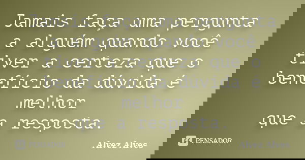 Jamais faça uma pergunta a alguém quando você tiver a certeza que o benefício da dúvida é melhor que a resposta.... Frase de Alvez Alves.