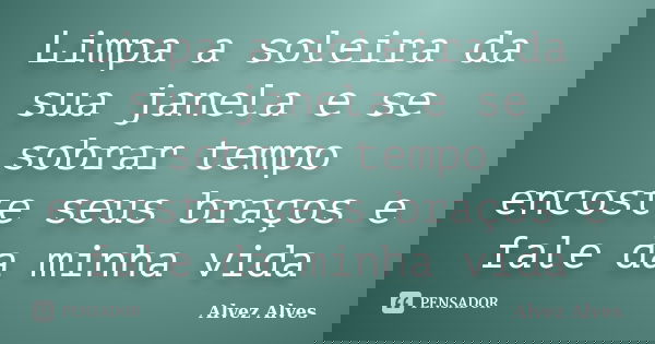 Limpa a soleira da sua janela e se sobrar tempo encoste seus braços e fale da minha vida... Frase de Alvez Alves.