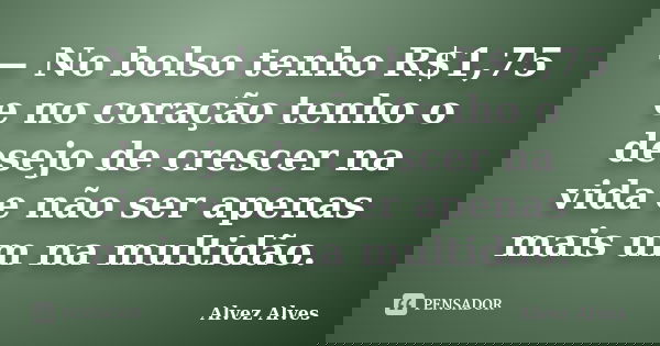 — No bolso tenho R$1,75 e no coração tenho o desejo de crescer na vida e não ser apenas mais um na multidão.... Frase de Alvez Alves.