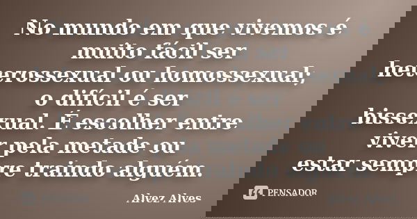 No mundo em que vivemos é muito fácil ser heterossexual ou homossexual; o difícil é ser bissexual. É escolher entre viver pela metade ou estar sempre traindo al... Frase de Alvez Alves.