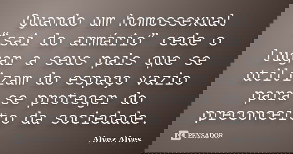 Quando um homossexual “sai do armário” cede o lugar a seus pais que se utilizam do espaço vazio para se proteger do preconceito da sociedade.... Frase de Alvez Alves.