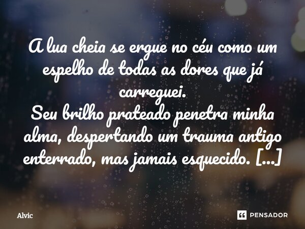 A lua cheia se ergue no céu como um espelho de todas as dores que já carreguei. Seu brilho prateado penetra minha alma, despertando um trauma antigo enterrado... Frase de Alvic.