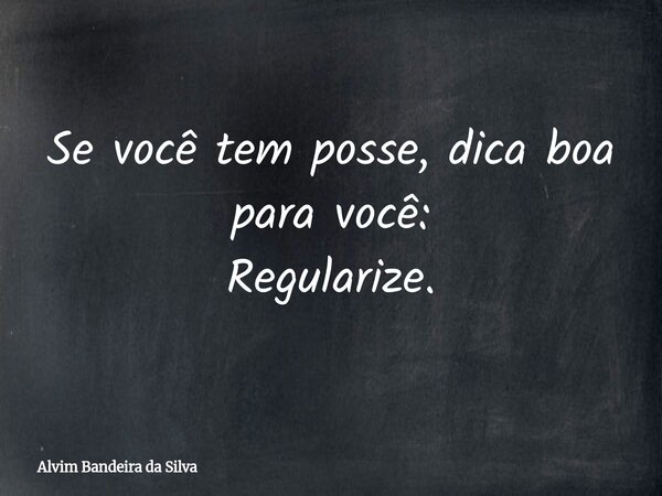 Se você tem posse, dica boa para você: Regularize.... Frase de Alvim Bandeira da Silva.