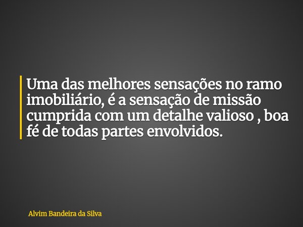 Uma das melhores sensações no ramo imobiliário, é a sensação de missão cumprida com um detalhe valioso , boa fé de todas partes envolvidos.... Frase de Alvim Bandeira da Silva.