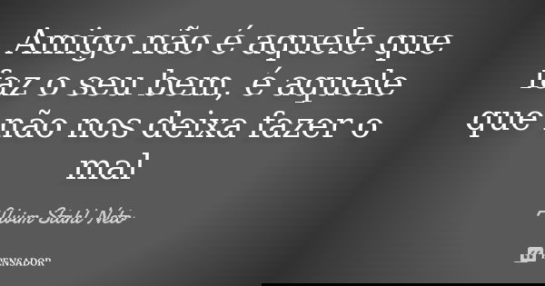 Amigo não é aquele que faz o seu bem, é aquele que não nos deixa fazer o mal... Frase de Alvim Stahl Neto.