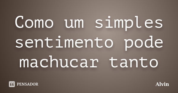 Como um simples sentimento pode machucar tanto... Frase de Alvin.