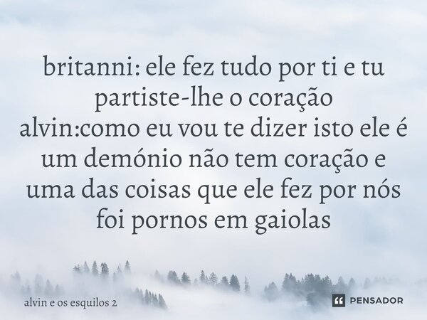 ⁠britanni: ele fez tudo por ti e tu partiste-lhe o coração alvin:como eu vou te dizer isto ele é um demónio não tem coração e uma das coisas que ele fez por nós... Frase de alvin e os esquilos 2.