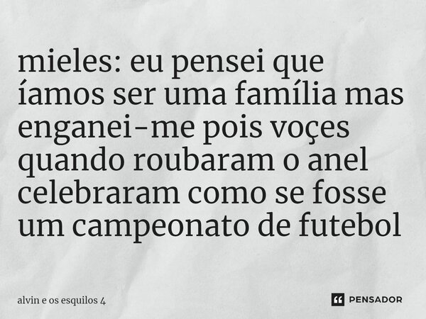 ⁠mieles: eu pensei que íamos ser uma família mas enganei-me pois voçes quando roubaram o anel celebraram como se fosse um campeonato de futebol... Frase de alvin e os esquilos 4.