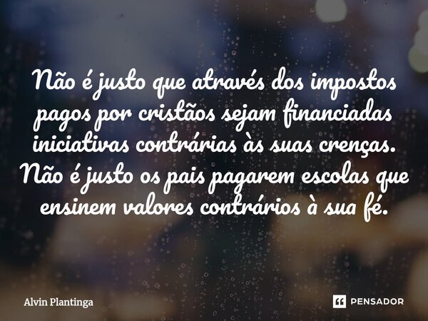 Não é justo que através dos impostos pagos por cristãos sejam financiadas iniciativas contrárias às suas crenças. Não é justo os pais pagarem escolas que ensine... Frase de Alvin Plantinga.