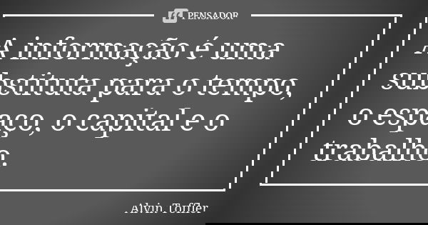 A informação é uma substituta para o tempo, o espaço, o capital e o trabalho.... Frase de Alvin Toffler.