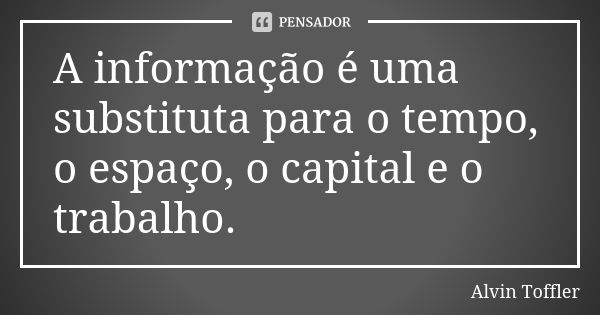 A informação é uma substituta para o tempo, o espaço, o capital e o trabalho.... Frase de Alvin Toffler.