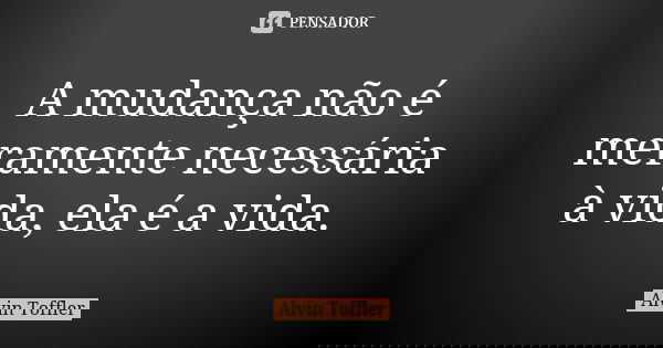A mudança não é meramente necessária à vida, ela é a vida.... Frase de Alvin Toffler.