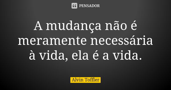 A mudança não é meramente necessária à vida, ela é a vida.... Frase de Alvin Toffler.