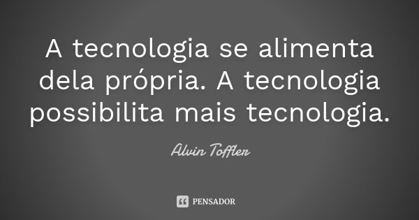 A tecnologia se alimenta dela própria. A tecnologia possibilita mais tecnologia.... Frase de Alvin Toffler.