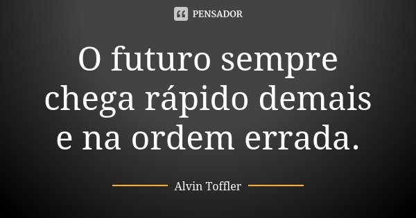 O futuro sempre chega rápido demais e na ordem errada.... Frase de Alvin Toffler.