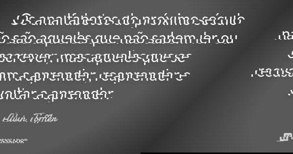 Os analfabetos do próximo século não são aqueles que não sabem ler ou escrever, mas aqueles que se recusam a aprender, reaprender e voltar a aprender.... Frase de Alvin Toffler.