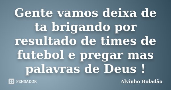 Gente vamos deixa de ta brigando por resultado de times de futebol e pregar mas palavras de Deus !... Frase de Alvinho Boladão.