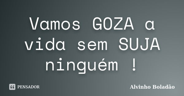 Vamos GOZA a vida sem SUJA ninguém !... Frase de Alvinho Boladão.