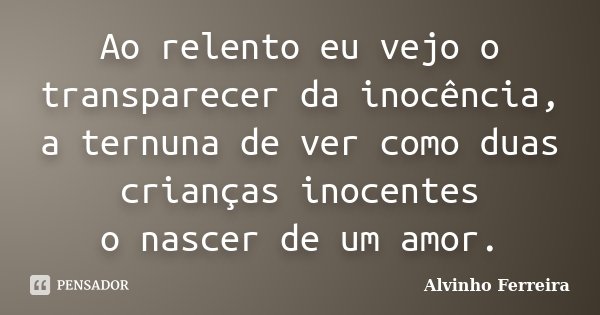 Ao relento eu vejo o transparecer da inocência, a ternuna de ver como duas crianças inocentes o nascer de um amor.... Frase de Alvinho Ferreira.