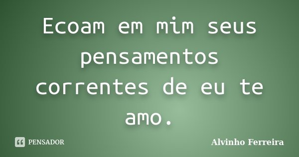 Ecoam em mim seus pensamentos correntes de eu te amo.... Frase de Alvinho Ferreira.