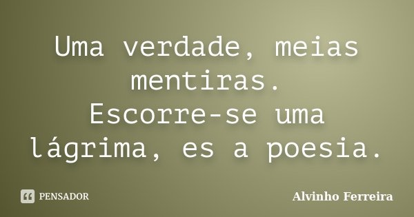 Uma verdade, meias mentiras. Escorre-se uma lágrima, es a poesia.... Frase de Alvinho Ferreira.