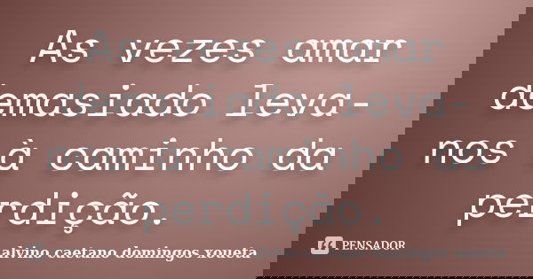 As vezes amar demasiado leva-nos à caminho da perdição.... Frase de Alvino Caetano Domingos Xouêta..