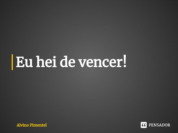 ⁠Eu hei de vencer!... Frase de Alvino Pimentel.