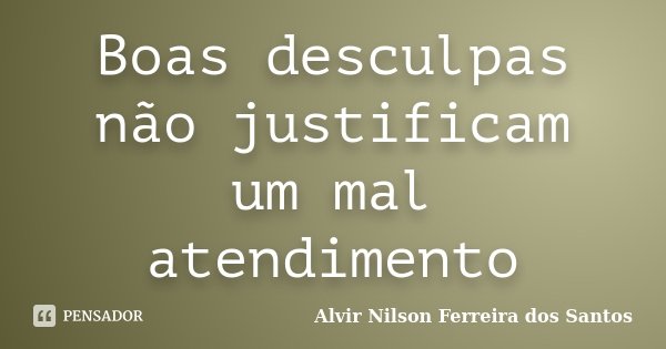 Boas desculpas não justificam um mal atendimento... Frase de Alvir Nilson Ferreira dos Santos.