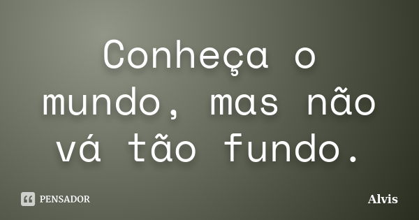 Conheça o mundo, mas não vá tão fundo.... Frase de Alvis.