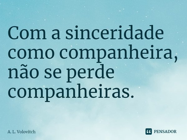 Com a sinceridade como companheira, não se perde companheiras.... Frase de A. L. Volovitch.