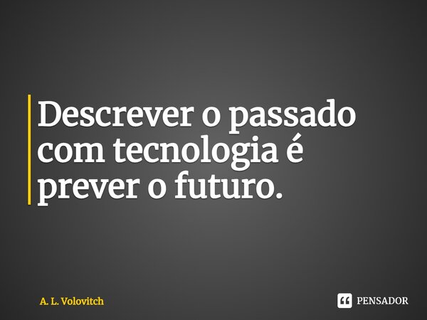 Descrever o passado com tecnologia é prever o futuro.⁠... Frase de A. L. Volovitch.