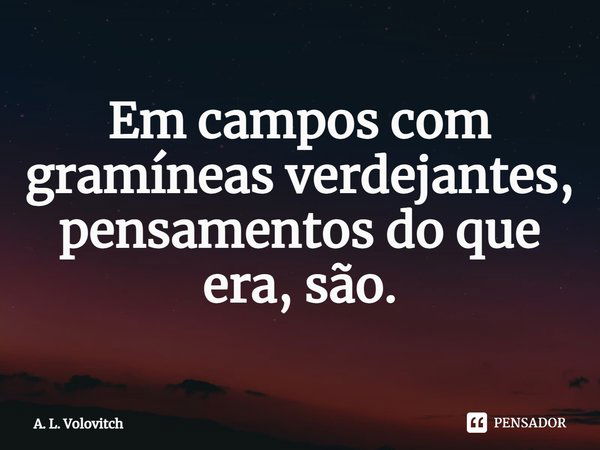 ⁠Em campos com gramíneas verdejantes, pensamentos do que era, são.... Frase de A. L. Volovitch.