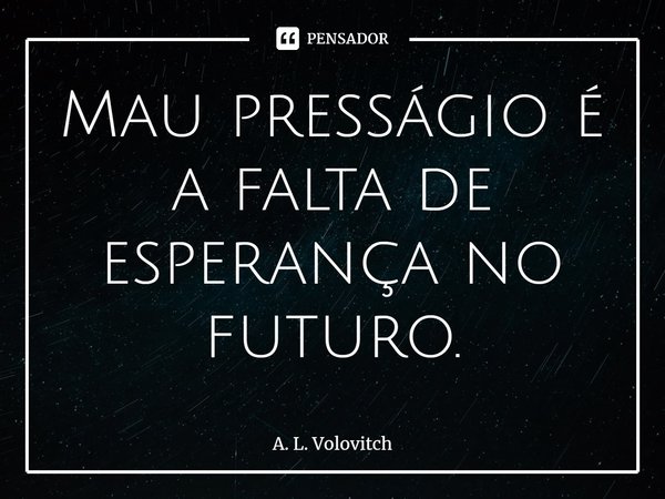⁠Mau presságio é a falta de esperança no futuro.... Frase de A. L. Volovitch.