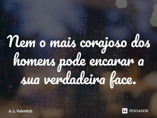Nem o mais corajoso dos homens pode encarar a sua verdadeira face.... Frase de A. L. Volovitch.