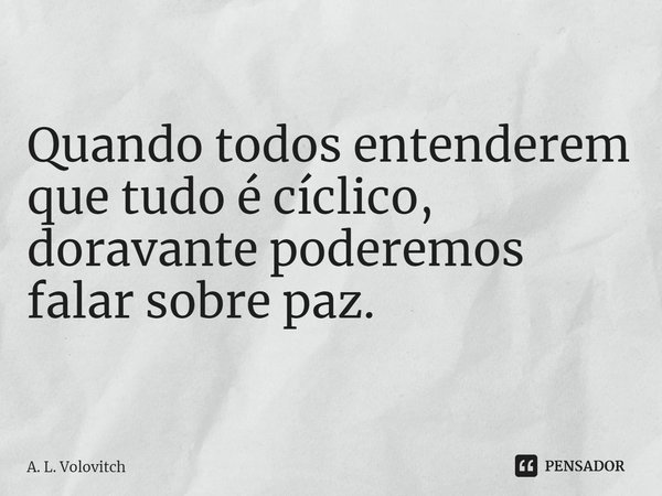 ⁠Quando todos entenderem que tudo é cíclico, doravante poderemos falar sobre paz.... Frase de A. L. Volovitch.