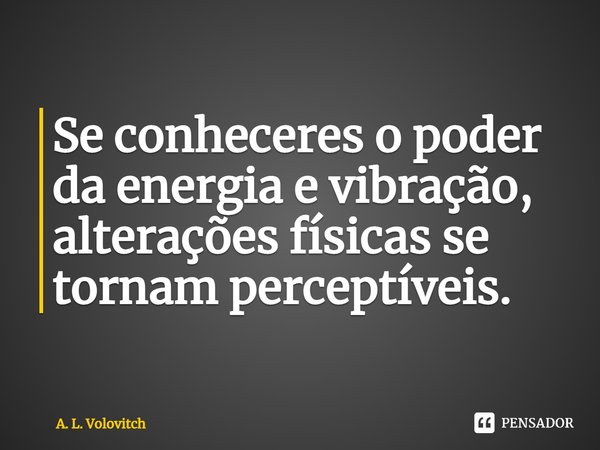 Se conheceres o poder da energia e vibração, alterações físicas se tornam perceptíveis.... Frase de A. L. Volovitch.