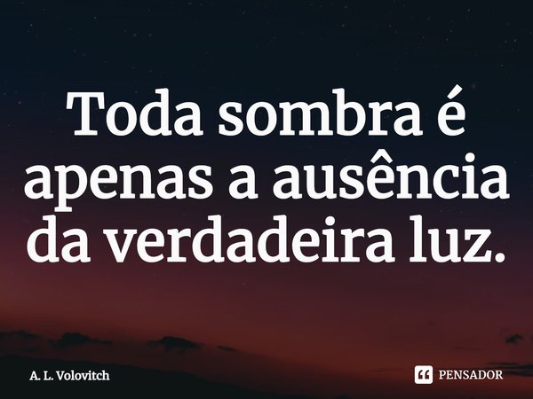 ⁠Toda sombra é apenas a ausência da verdadeira luz.⁠... Frase de A. L. Volovitch.