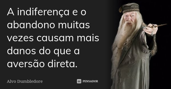 A indiferença e o abandono muitas vezes causam mais danos do que a aversão direta.... Frase de Alvo Dumbledore.