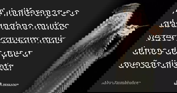 A indiferença e o abandono muitas vezes causam mais danos do que a aversão direta.... Frase de Alvo Dumbledore.