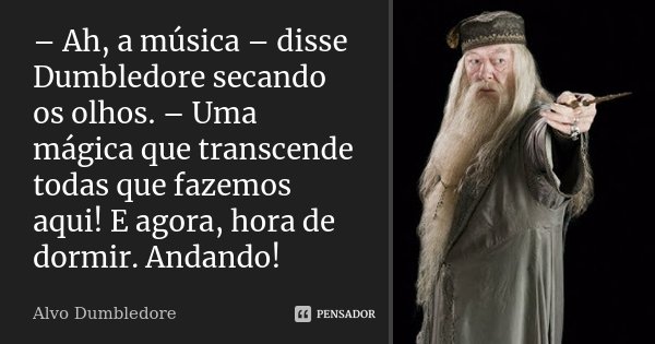 – Ah, a música – disse Dumbledore secando os olhos. – Uma mágica que transcende todas que fazemos aqui! E agora, hora de dormir. Andando!... Frase de Alvo Dumbledore.