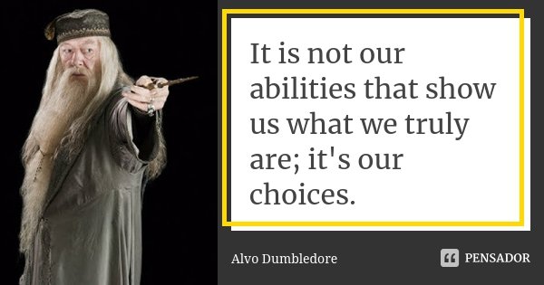 It is not our abilities that show us what we truly are; it's our choices.... Frase de Alvo Dumbledore.
