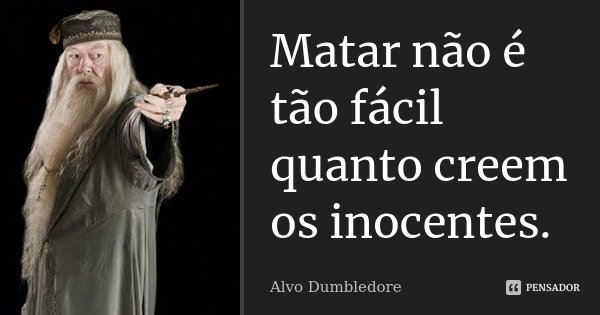 Matar não é tão fácil quanto creem os inocentes.... Frase de Alvo Dumbledore.