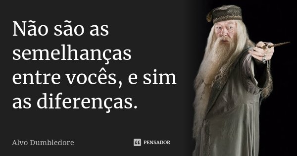 Não são as semelhanças entre vocês, e sim as diferenças.... Frase de Alvo Dumbledore.