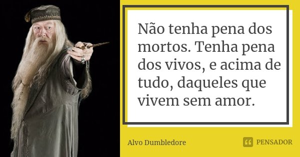 Não tenha pena dos mortos. Tenha pena dos vivos, e acima de tudo, daqueles que vivem sem amor.... Frase de Alvo Dumbledore.
