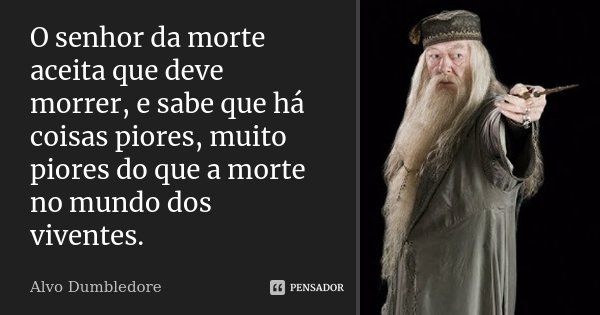 O senhor da morte aceita que deve morrer, e sabe que há coisas piores, muito piores do que a morte no mundo dos viventes.... Frase de Alvo Dumbledore.
