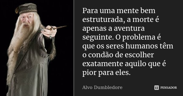 Para uma mente bem estruturada, a morte é apenas a aventura seguinte. O problema é que os seres humanos têm o condão de escolher exatamente aquilo que é pior pa... Frase de Alvo Dumbledore.