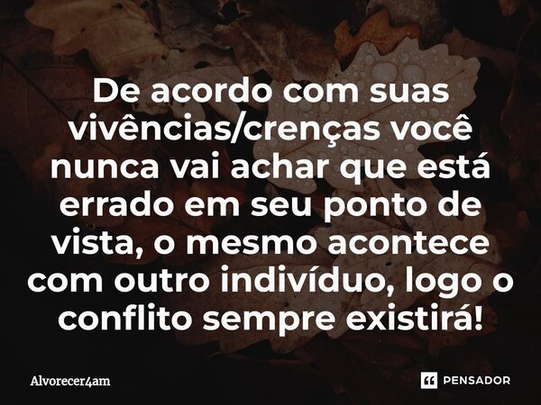 ⁠De acordo com suas vivências/crenças você nunca vai achar que está errado em seu ponto de vista, o mesmo acontece com outro indivíduo, logo o conflito sempre e... Frase de Alvorecer4am.